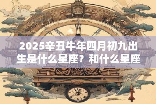 2025辛丑牛年四月初九出生是什么星座？和什么星座最配