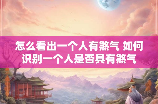 怎么看出一个人有煞气 如何识别一个人是否具有煞气 怎么看出一个人有煞气 如何识别一个人是否具有煞气