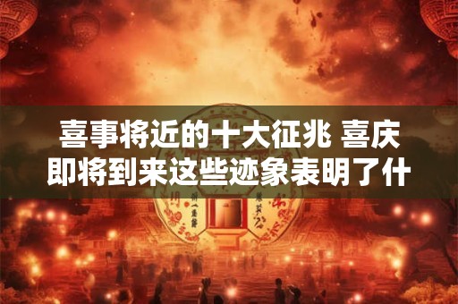 喜事将近的十大征兆 喜庆即将到来这些迹象表明了什么 喜事将近的十大征兆 喜庆即将到来这些迹象表明了什么