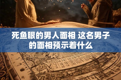 死鱼眼的男人面相 这名男子的面相预示着什么