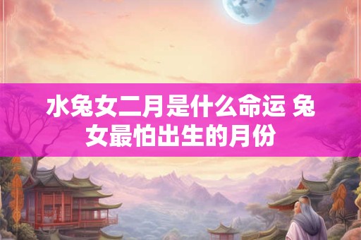 水兔女二月是什么命运 兔女最怕出生的月份 水兔女二月是什么命运 兔女最怕出生的月份