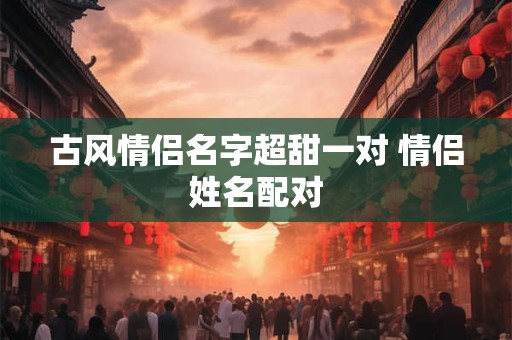 古风情侣名字超甜一对 情侣姓名配对