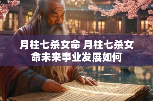 月柱七杀女命 月柱七杀女命未来事业发展如何