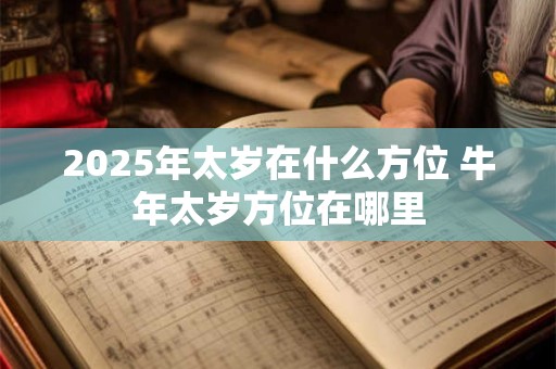 2025年太岁在什么方位 牛年太岁方位在哪里