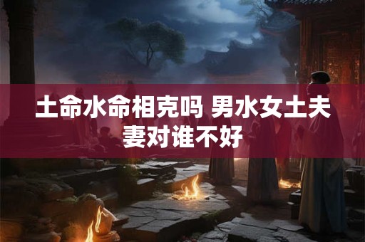 土命水命相克吗 男水女土夫妻对谁不好