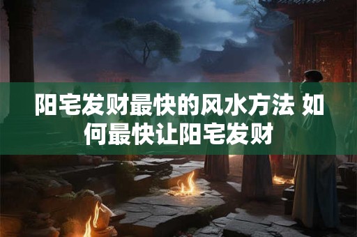 阳宅发财最快的风水方法 如何最快让阳宅发财 阳宅发财最快的风水方法 如何最快让阳宅发财