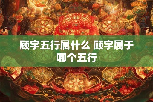 顾字五行属什么 顾字属于哪个五行