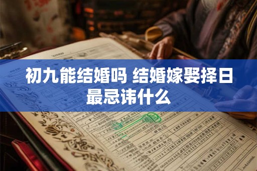 初九能结婚吗 结婚嫁娶择日最忌讳什么