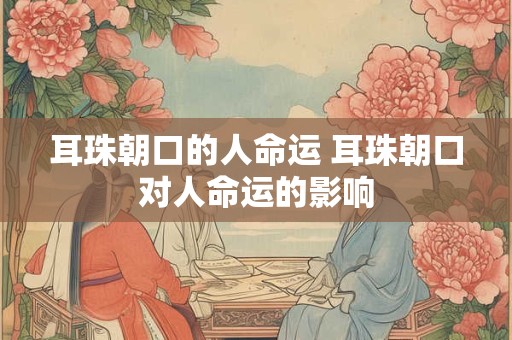 耳珠朝口的人命运 耳珠朝口对人命运的影响