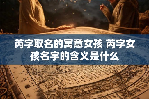 芮字取名的寓意女孩 芮字女孩名字的含义是什么