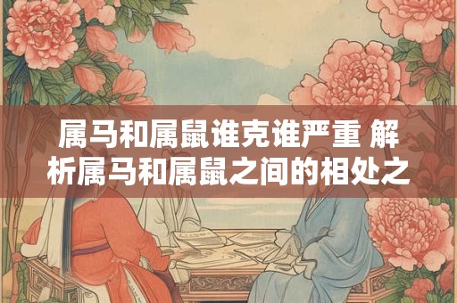 属马和属鼠谁克谁严重 解析属马和属鼠之间的相处之道