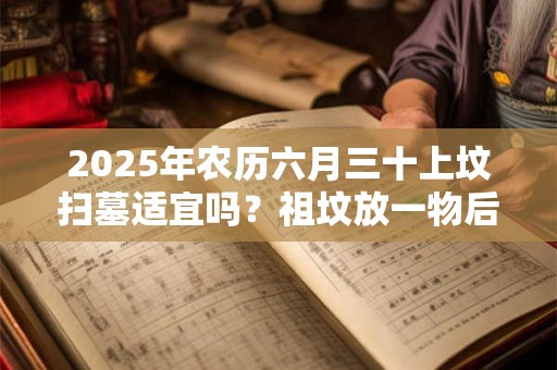 2025年农历六月三十上坟扫墓适宜吗？祖坟放一物后代富贵