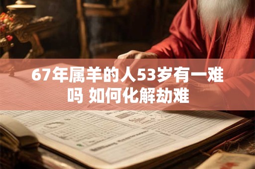 67年属羊的人53岁有一难吗 如何化解劫难