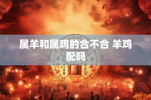 属羊和属鸡的合不合 羊鸡配吗