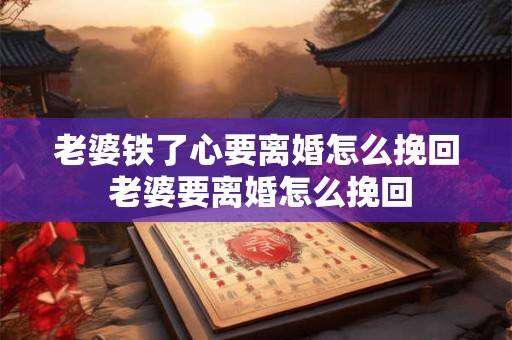 老婆铁了心要离婚怎么挽回 老婆要离婚怎么挽回