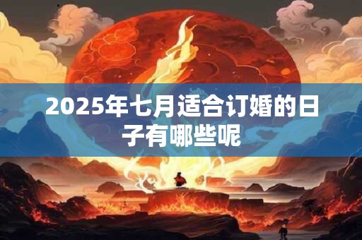 2025年七月适合订婚的日子有哪些呢 2025年七月适合订婚的日子有哪些呢