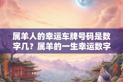 属羊人的幸运车牌号码是数字几？属羊的一生幸运数字
