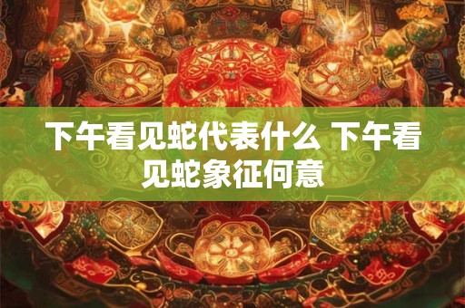 下午看见蛇代表什么 下午看见蛇象征何意