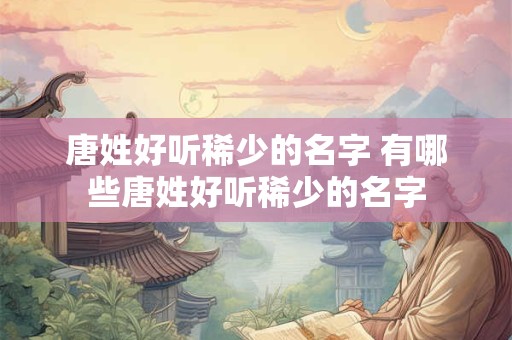 唐姓好听稀少的名字 有哪些唐姓好听稀少的名字
