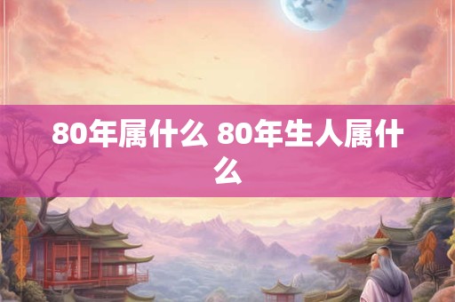 80年属什么 80年生人属什么