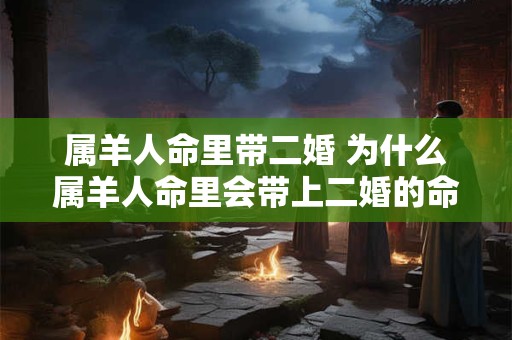 属羊人命里带二婚 为什么属羊人命里会带上二婚的命运