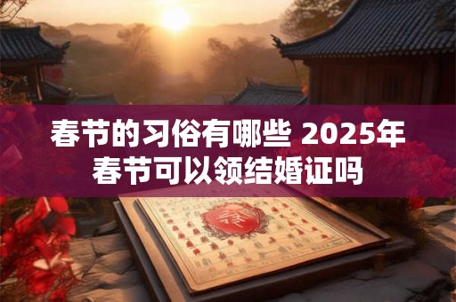 春节的习俗有哪些 2025年春节可以领结婚证吗