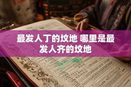 最发人丁的坟地 哪里是最发人齐的坟地