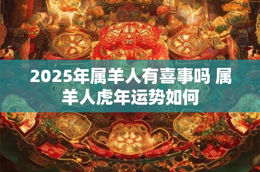 2025年属羊人有喜事吗 属羊人虎年运势如何