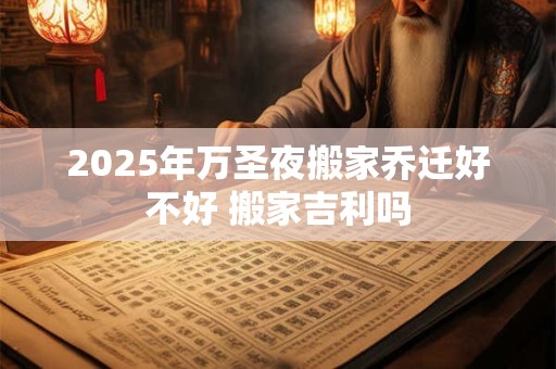 2025年万圣夜搬家乔迁好不好 搬家吉利吗
