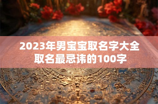 2023年男宝宝取名字大全 取名最忌讳的100字
