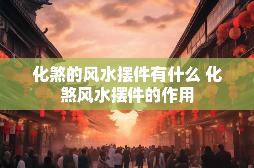 化煞的风水摆件有什么 化煞风水摆件的作用