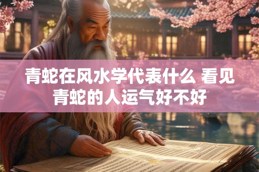 青蛇在风水学代表什么 看见青蛇的人运气好不好