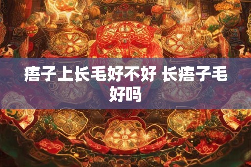 痦子上长毛好不好 长痦子毛好吗