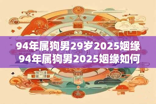 94年属狗男29岁2025姻缘 94年属狗男2025姻缘如何