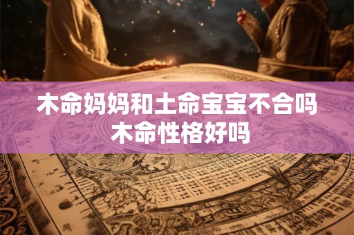 木命妈妈和土命宝宝不合吗 木命性格好吗