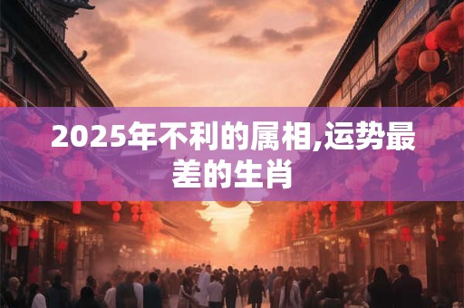 2025年不利的属相,运势最差的生肖