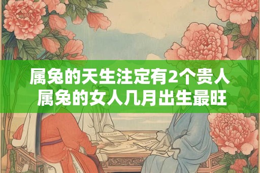 属兔的天生注定有2个贵人 属兔的女人几月出生最旺夫