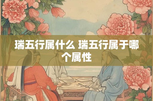 瑞五行属什么 瑞五行属于哪个属性