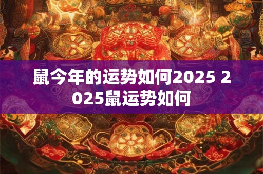 鼠今年的运势如何2025 2025鼠运势如何 鼠今年的运势如何2025 2025鼠运势如何