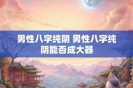 男性八字纯阴 男性八字纯阴能否成大器