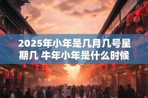 2025年小年是几月几号星期几 牛年小年是什么时候