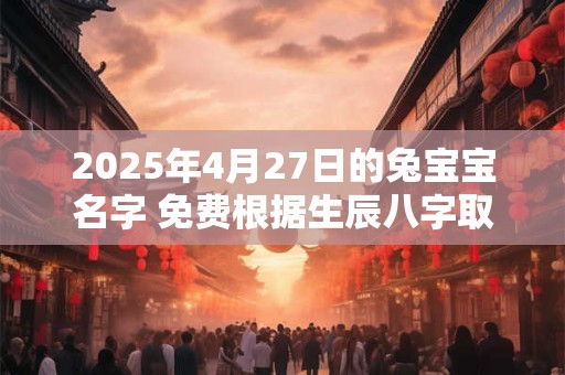 2025年4月27日的兔宝宝名字 免费根据生辰八字取名