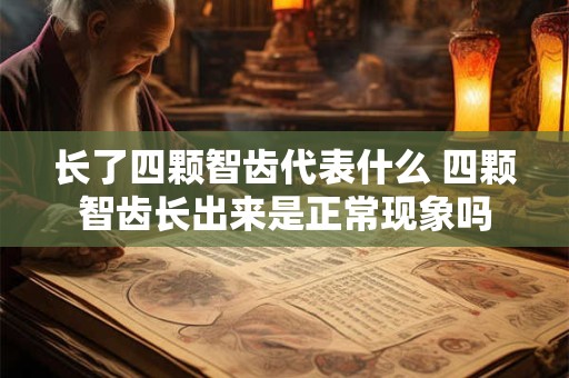 长了四颗智齿代表什么 四颗智齿长出来是正常现象吗