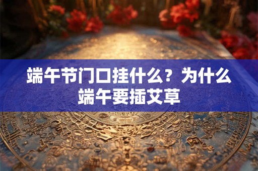 端午节门口挂什么?为什么端午要插艾草 端午节门口挂什么?为什么端午要插艾草