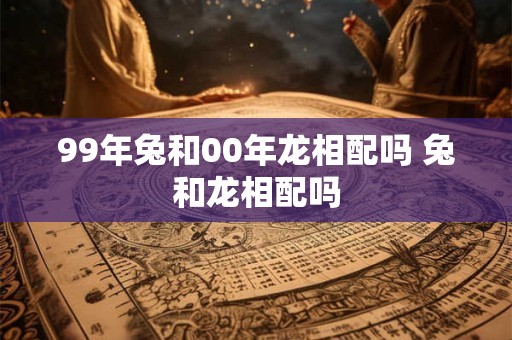 99年兔和00年龙相配吗 兔和龙相配吗