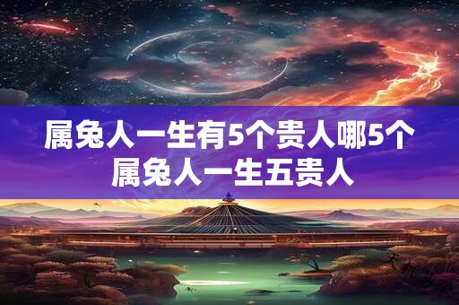 属兔人一生有5个贵人哪5个 属兔人一生五贵人