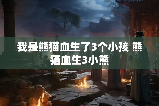 我是熊猫血生了3个小孩 熊猫血生3小熊