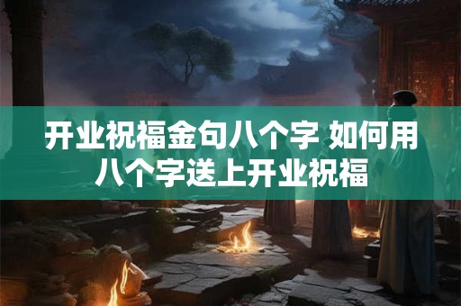 开业祝福金句八个字 如何用八个字送上开业祝福