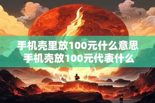 手机壳里放100元什么意思 手机壳放100元代表什么