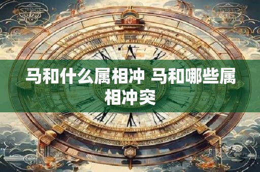 马和什么属相冲 马和哪些属相冲突